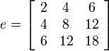 
e = \left[ \begin{array}{ccc}
 2 & 4  & 6  \\
 4 & 8  & 12 \\
 6 & 12 & 18
 \end{array} \right]
