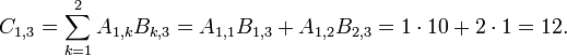 
  C_{1,3} = \sum_{k=1}^2 A_{1,k} B_{k,3} 
          = A_{1,1} B_{1,3} + A_{1,2} B_{2,3} 
          = 1 \cdot 10 + 2 \cdot 1 
          = 12.
  