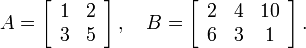 
 A = \left[ \begin{array}{cc}
   1 & 2 \\ 3 & 5 
  \end{array} \right],
 \quad
 B = \left[ \begin{array}{ccc}
   2 & 4 & 10 \\ 6 & 3 & 1
  \end{array} \right].

