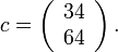 
 c=\left(\begin{array}{c} 34 \\ 64 \end{array}\right).
